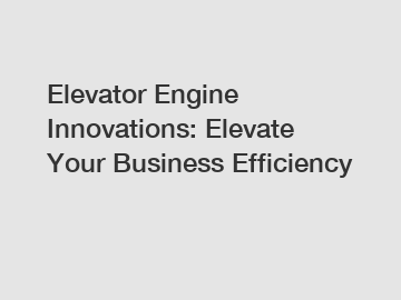 Elevator Engine Innovations: Elevate Your Business Efficiency