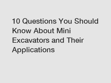10 Questions You Should Know About Mini Excavators and Their Applications