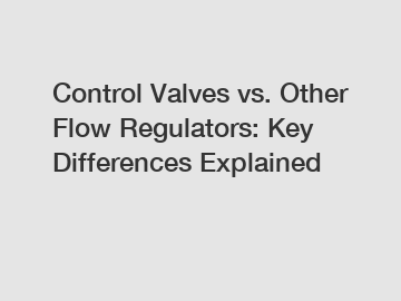 Control Valves vs. Other Flow Regulators: Key Differences Explained