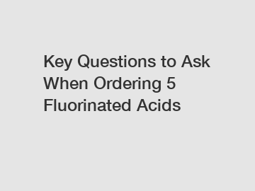 Key Questions to Ask When Ordering 5 Fluorinated Acids