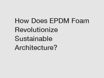 How Does EPDM Foam Revolutionize Sustainable Architecture?