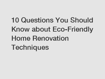 10 Questions You Should Know about Eco-Friendly Home Renovation Techniques
