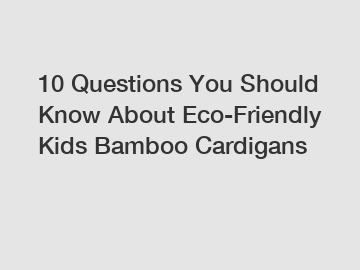 10 Questions You Should Know About Eco-Friendly Kids Bamboo Cardigans