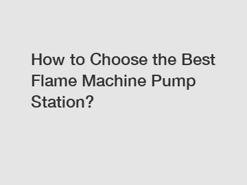 How to Choose the Best Flame Machine Pump Station?