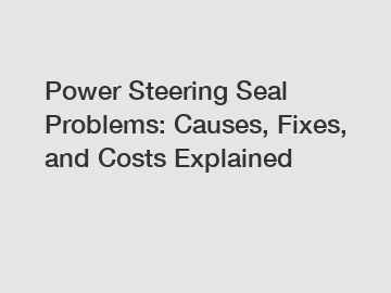 Power Steering Seal Problems: Causes, Fixes, and Costs Explained