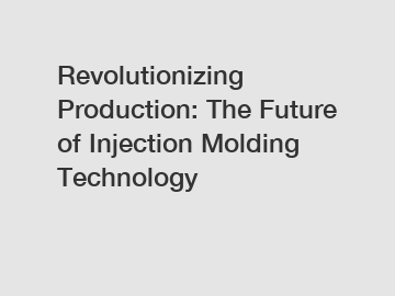 Revolutionizing Production: The Future of Injection Molding Technology