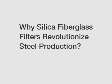 Why Silica Fiberglass Filters Revolutionize Steel Production?