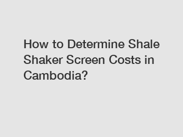 How to Determine Shale Shaker Screen Costs in Cambodia?