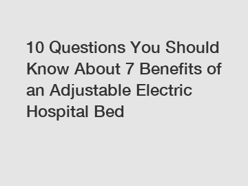 10 Questions You Should Know About 7 Benefits of an Adjustable Electric Hospital Bed
