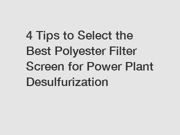 4 Tips to Select the Best Polyester Filter Screen for Power Plant Desulfurization