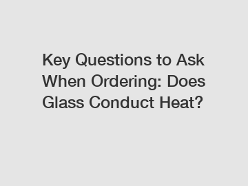 Key Questions to Ask When Ordering: Does Glass Conduct Heat?