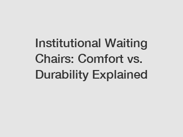 Institutional Waiting Chairs: Comfort vs. Durability Explained