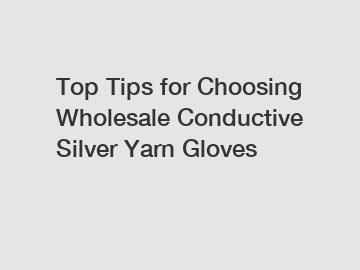 Top Tips for Choosing Wholesale Conductive Silver Yarn Gloves