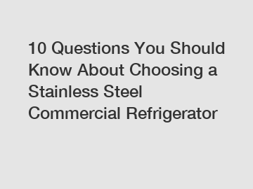 10 Questions You Should Know About Choosing a Stainless Steel Commercial Refrigerator