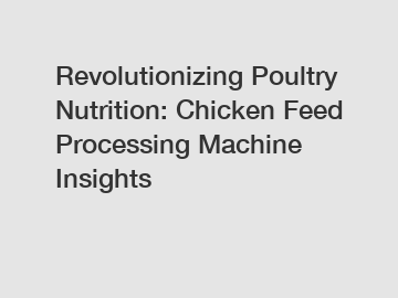 Revolutionizing Poultry Nutrition: Chicken Feed Processing Machine Insights