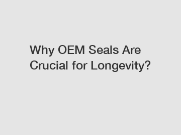 Why OEM Seals Are Crucial for Longevity?