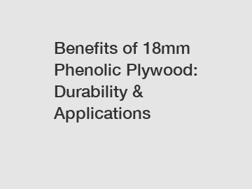 Benefits of 18mm Phenolic Plywood: Durability & Applications