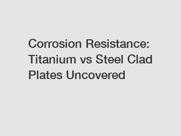 Corrosion Resistance: Titanium vs Steel Clad Plates Uncovered