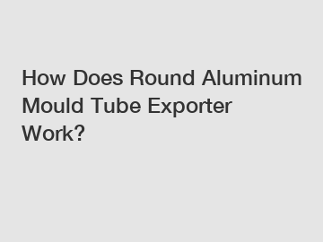 How Does Round Aluminum Mould Tube Exporter Work?