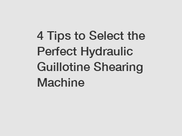 4 Tips to Select the Perfect Hydraulic Guillotine Shearing Machine
