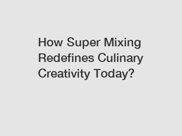 How Super Mixing Redefines Culinary Creativity Today?