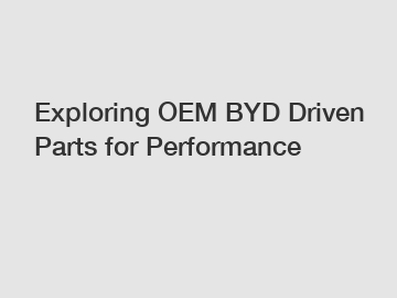 Exploring OEM BYD Driven Parts for Performance