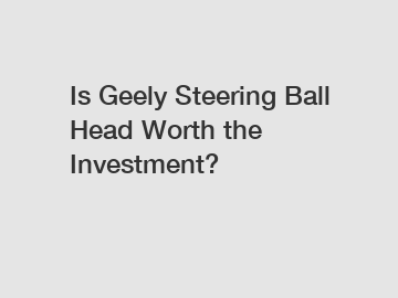 Is Geely Steering Ball Head Worth the Investment?