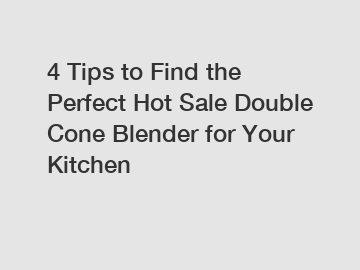 4 Tips to Find the Perfect Hot Sale Double Cone Blender for Your Kitchen