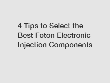 4 Tips to Select the Best Foton Electronic Injection Components