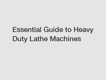 Essential Guide to Heavy Duty Lathe Machines