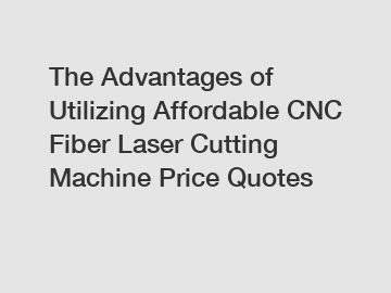 The Advantages of Utilizing Affordable CNC Fiber Laser Cutting Machine Price Quotes
