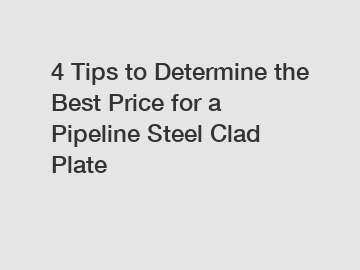 4 Tips to Determine the Best Price for a Pipeline Steel Clad Plate