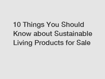10 Things You Should Know about Sustainable Living Products for Sale