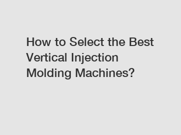 How to Select the Best Vertical Injection Molding Machines?