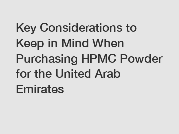 Key Considerations to Keep in Mind When Purchasing HPMC Powder for the United Arab Emirates