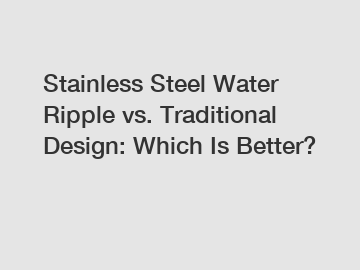Stainless Steel Water Ripple vs. Traditional Design: Which Is Better?