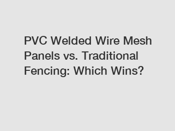 PVC Welded Wire Mesh Panels vs. Traditional Fencing: Which Wins?