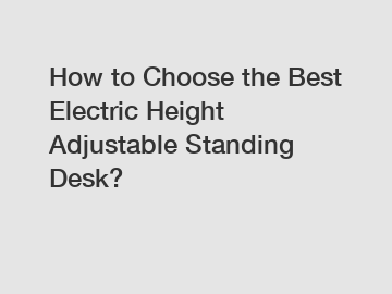 How to Choose the Best Electric Height Adjustable Standing Desk?