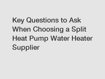 Key Questions to Ask When Choosing a Split Heat Pump Water Heater Supplier