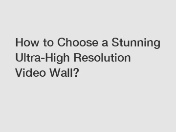 How to Choose a Stunning Ultra-High Resolution Video Wall?