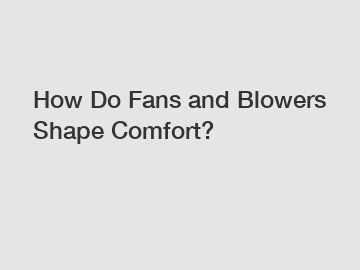 How Do Fans and Blowers Shape Comfort?