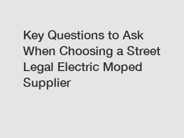 Key Questions to Ask When Choosing a Street Legal Electric Moped Supplier