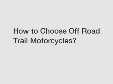 How to Choose Off Road Trail Motorcycles?