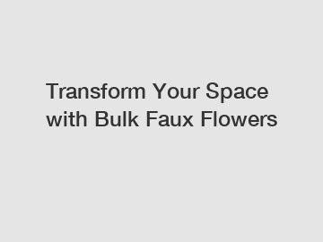 Transform Your Space with Bulk Faux Flowers