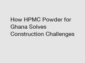 How HPMC Powder for Ghana Solves Construction Challenges