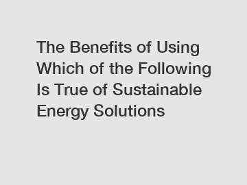 The Benefits of Using Which of the Following Is True of Sustainable Energy Solutions
