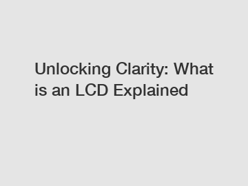 Unlocking Clarity: What is an LCD Explained