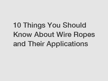 10 Things You Should Know About Wire Ropes and Their Applications