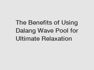 The Benefits of Using Dalang Wave Pool for Ultimate Relaxation