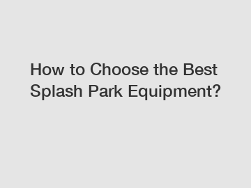 How to Choose the Best Splash Park Equipment?